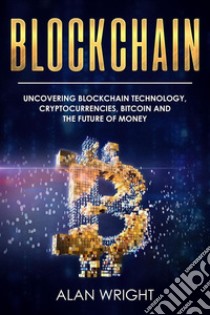 Blockchain: Uncovering Blockchain Technology, Cryptocurrencies, Bitcoin and the Future of Money (Blockchain and Cryptocurrency as the Future of Money, #1): Blockchain and Cryptocurrency Exposed. E-book. Formato PDF ebook di Alan Wright