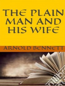 The Plain Man and His Wife. E-book. Formato EPUB ebook di Arnold Bennett