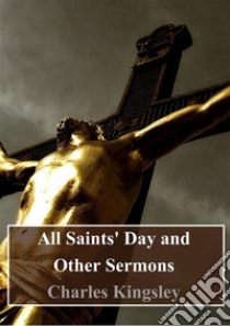 All Saints' Day and Other Sermons. E-book. Formato PDF ebook di Charles Kingsley