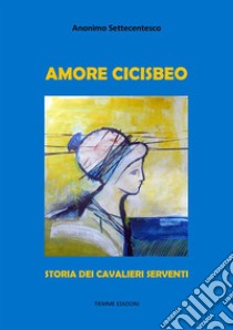 Amore CicisbeoStoria dei Cavalieri Serventi. E-book. Formato Mobipocket ebook di Anonimo Settecentesco