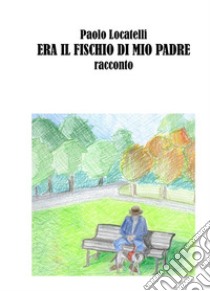 Era il fischio di mio padre. E-book. Formato Mobipocket ebook di Paolo Locatelli