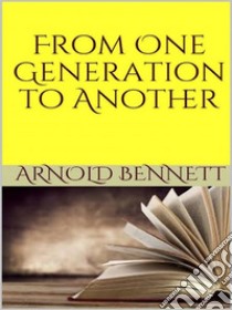 From One Generation to Another. E-book. Formato EPUB ebook di Arnold Bennett