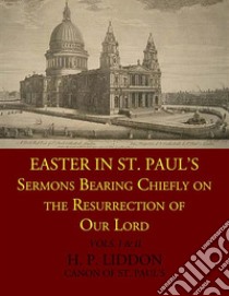 Easter in St. Paul's: Sermons Being Chiefly on the Resurrection of Our Lord. E-book. Formato EPUB ebook di H. P. Liddon