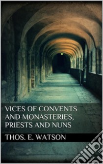 Vices of Convents and Monasteries, Priests and Nuns. E-book. Formato EPUB ebook di Thos. E. Watson