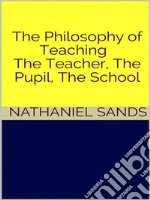 The Philosophy of Teaching -  The Teacher, The Pupil, The School. E-book. Formato EPUB ebook