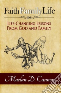 Faith Family LifeLife Changing Lessons from God and Family. E-book. Formato EPUB ebook di Marlan D. Cannon