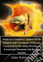 Proofs of a Conspiracy: Against All The Religions and Governments Of Europe, Carried On In The Secret Meetings of Freemasons, Illuminati, and Reading Societies. . E-book. Formato PDF ebook