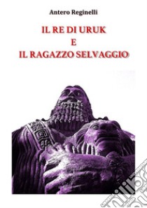 Il Re di Uruk e il ragazzo selvaggio. E-book. Formato EPUB ebook di Antero Reginelli