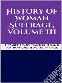 History of Woman Suffrage, Volume III. E-book. Formato EPUB ebook di Matilda Joslyn Gage