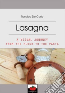 Lasagna-A visual journey from the flour to the pasta. E-book. Formato EPUB ebook di Rosalba De Carlo