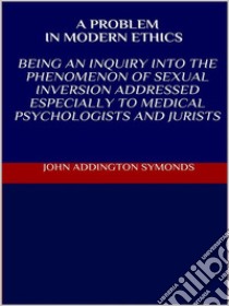 A problem in modern ethics. Being an inquiry into the phenomenon of sexual inversion addressed especially to medical psyhologist and jurists. E-book. Formato EPUB ebook di John Addington Symonds