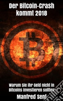 Der Bitcoin-Crash kommt 2018: Warum Sie ihr Geld nicht in Bitcoins investieren sollten. E-book. Formato EPUB ebook di Manfred Senf