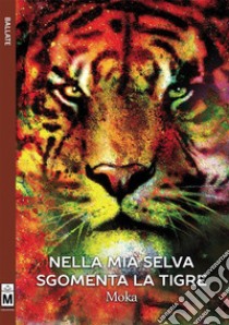 Nella mia selva sgomenta la tigre. E-book. Formato EPUB ebook di Moka