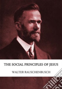 The Social Principles of Jesus. E-book. Formato EPUB ebook di Walter Rauschenbusch