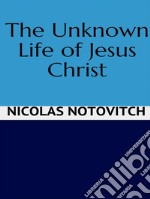 The Unknown Life of Jesus Christ. E-book. Formato EPUB ebook