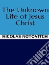 The Unknown Life of Jesus Christ. E-book. Formato EPUB ebook