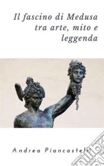 Il fascino di Medusa tra arte, mito e leggenda. E-book. Formato Mobipocket ebook di Andrea Piancastelli