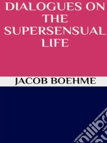 Dialogues on the Supersensual Life. E-book. Formato EPUB ebook di Jacob Boehme