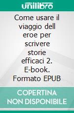 Come usare il viaggio dell eroe per scrivere storie efficaci 2. E-book. Formato Mobipocket ebook di Neo Scalta