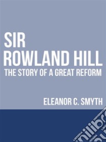 Sir Rowland HillThe Story of a Great Reform. E-book. Formato EPUB ebook di Eleanor C. Smyth