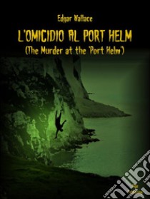 L’omicidio al Port Helm  (Tradotto)(The Murder at the 'Port Helm'). E-book. Formato EPUB ebook di Edgar Wallace