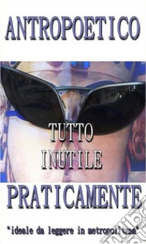 Tutto inutile. Praticamente.. E-book. Formato PDF ebook di Antropoetico