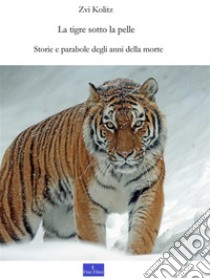 La tigre sotto la pelleStorie e parabole degli anni della morte. E-book. Formato PDF ebook di Zvi Kolitz