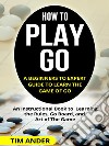 How to Play Go: A Beginners to Expert Guide to Learn The Game of Go: An Instructional Book to Learning the Rules, Go Board, and Art of The Game. E-book. Formato EPUB ebook