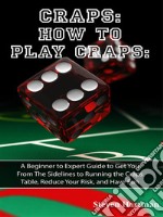 Craps: How to Play Craps: A Beginner to Expert Guide to Get You From The Sidelines to Running the Craps Table, Reduce Your Risk, and Have Fun. E-book. Formato EPUB