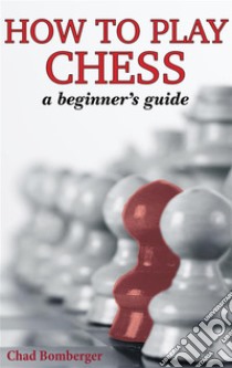 How To Play Chess: A Beginner's Guide to Learning the Chess Game, Pieces, Board, Rules, & Strategies. E-book. Formato EPUB ebook di Chad Bomberger