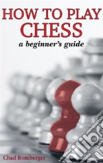 How To Play Chess: A Beginner's Guide to Learning the Chess Game, Pieces, Board, Rules, & Strategies. E-book. Formato EPUB ebook