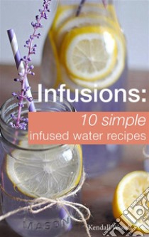 Infusions: 10 Simple Infused Water Recipes: To Make Your Water Taste Great and Live Healthier (Fruit Infused Water Recipes, Water Infusion Recipes). E-book. Formato EPUB ebook di Kendall Woods