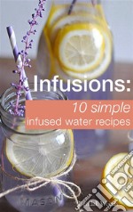 Infusions: 10 Simple Infused Water Recipes: To Make Your Water Taste Great and Live Healthier (Fruit Infused Water Recipes, Water Infusion Recipes). E-book. Formato EPUB ebook