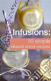 Infusions: 10 Simple Infused Water Recipes: To Make Your Water Taste Great and Live Healthier (Fruit Infused Water Recipes, Water Infusion Recipes). E-book. Formato EPUB ebook di Kendall Woods