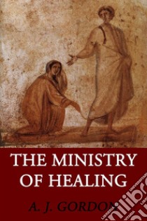 The Ministry of Healing. E-book. Formato EPUB ebook di A. J. Gordon