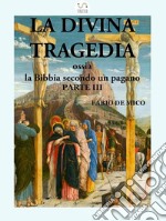 La Divina Tragedia ossia la Bibbia secondo un pagano Parte III. E-book. Formato EPUB ebook