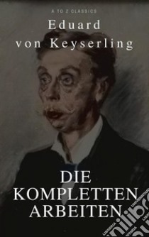 Keyserling, Eduard von: Die Kompletten Arbeinten (Beste Navigation, aktive TOC)(A to Z Classics). E-book. Formato EPUB ebook di Eduard von Keyserling