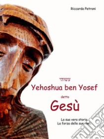 Yehoshua ben Yosef: La sua vera storia - La forza delle sue idee. E-book. Formato PDF ebook di PetroniRiccardo