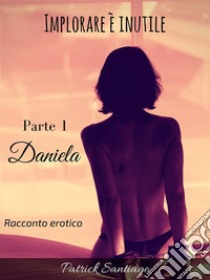 Implorare è inutile - Parte 1 - Daniela. E-book. Formato EPUB ebook di Patrick Santiago