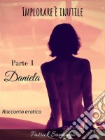 Implorare è inutile - Parte 1 - Daniela. E-book. Formato EPUB