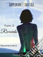 Implorare è inutile - Parte 2 - Riccardo. E-book. Formato EPUB