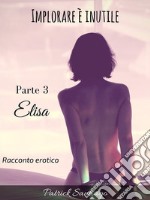 Implorare è inutile - Parte 3 - Elisa. E-book. Formato EPUB