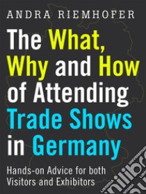 The What, Why and How of Attending Trade Shows in Germany: Hands-on Advice for both Visitors and Exhibitors. E-book. Formato EPUB ebook di Andra Riemhofer