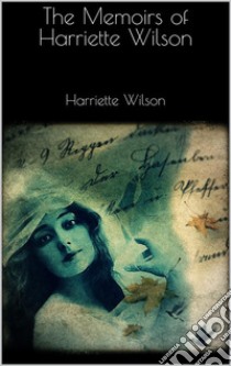 The Memoirs of Harriette Wilson. E-book. Formato EPUB ebook di Harriette Wilson