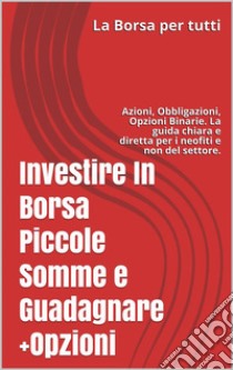 Investire In Borsa Piccole Somme e Guadagnare + OpzioniAzioni, Obbligazioni, Opzioni Binarie. La guida chiara e diretta per i neofiti e non del settore.. E-book. Formato EPUB ebook di Antonio Trusso