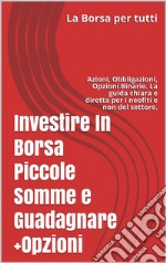 Investire In Borsa Piccole Somme e Guadagnare + OpzioniAzioni, Obbligazioni, Opzioni Binarie. La guida chiara e diretta per i neofiti e non del settore.. E-book. Formato EPUB ebook