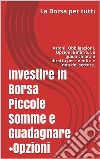 Investire In Borsa Piccole Somme e Guadagnare + OpzioniAzioni, Obbligazioni, Opzioni Binarie. La guida chiara e diretta per i neofiti e non del settore.. E-book. Formato EPUB ebook