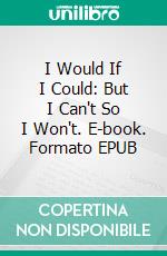 I Would If I Could: But I Can't So I Won't. E-book. Formato EPUB ebook