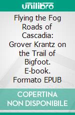 Flying the Fog Roads of Cascadia: Grover Krantz on the Trail of Bigfoot. E-book. Formato PDF ebook di Wayne Kyle Spitzer