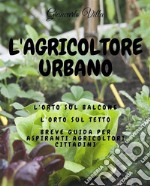 L'agricoltore urbano: L'orto sul balcone, l'orto sul tetto: breve guida per aspiranti agricoltori cittadini. E-book. Formato EPUB ebook